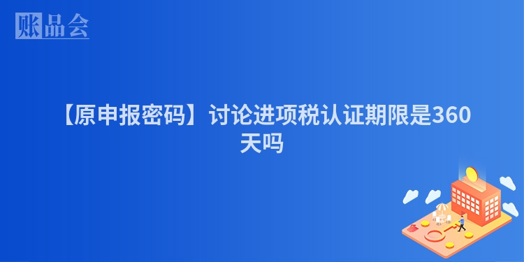 【原申报密码】讨论进项税认证期限是360天吗