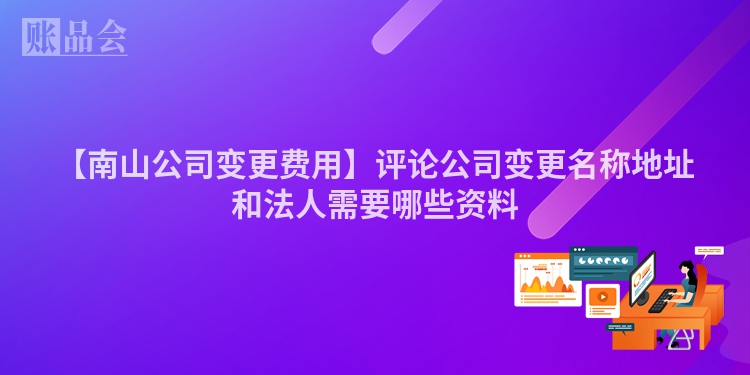 【南山公司变更费用】评论公司变更名称地址和法人需要哪些资料