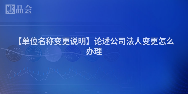 【单位名称变更说明】论述公司法人变更怎么办理