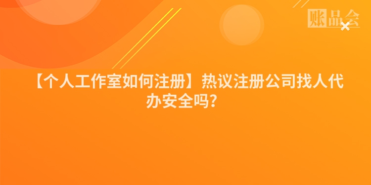 【个人工作室如何注册】热议注册公司找人代办安全吗？