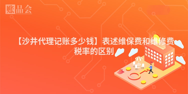 【沙井代理记账多少钱】表述维保费和维修费税率的区别