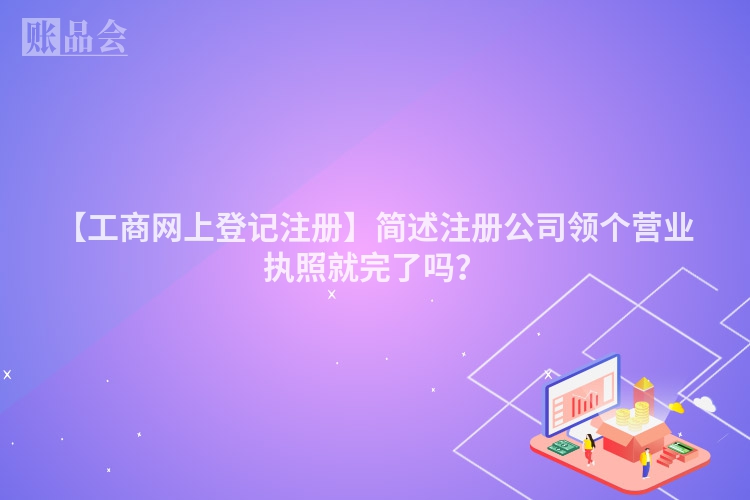 【工商网上登记注册】简述注册公司领个营业执照就完了吗？