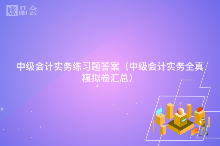中级会计实务练习题答案（中级会计实务全真模拟卷汇总）
