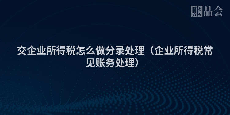 交企业所得税怎么做分录处理（企业所得税常见账务处理）