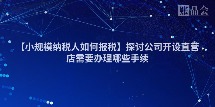 【小规模纳税人如何报税】探讨公司开设直营店需要办理哪些手续