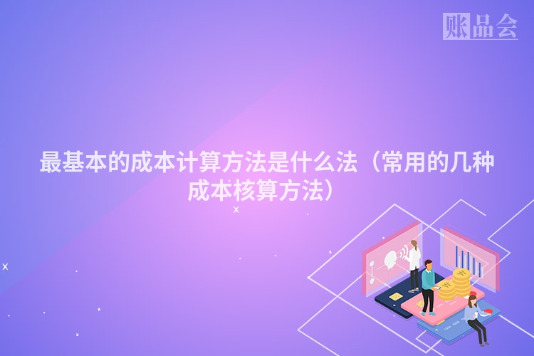 最基本的成本计算方法是什么法（常用的几种成本核算方法）