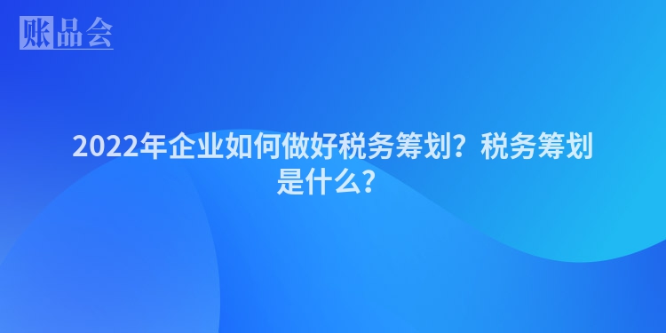 2022年企业如何做好税务筹划？税务筹划是什么？