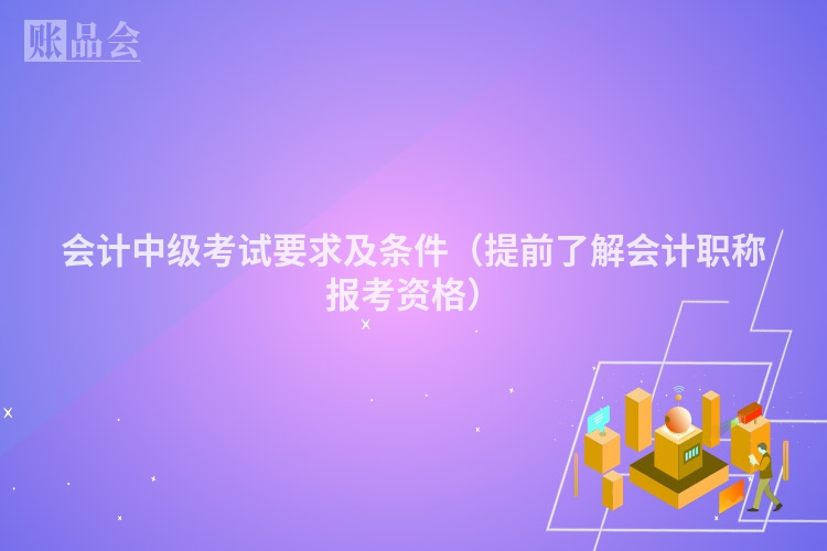 会计中级考试要求及条件（提前了解会计职称报考资格）