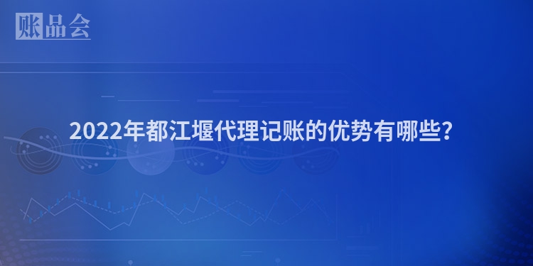 2022年都江堰代理记账的优势有哪些？