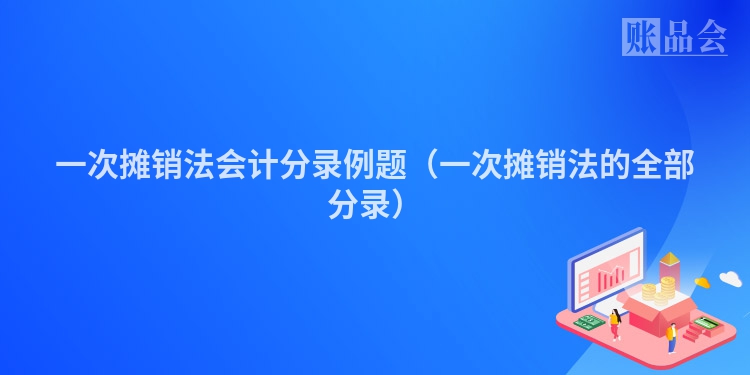 一次摊销法会计分录例题（一次摊销法的全部分录）