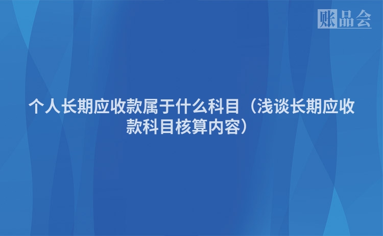 个人长期应收款属于什么科目（浅谈长期应收款科目核算内容）