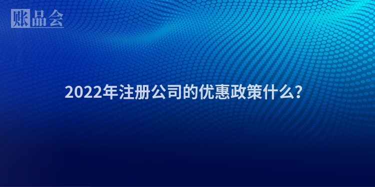 2022年注册公司的优惠政策什么？
