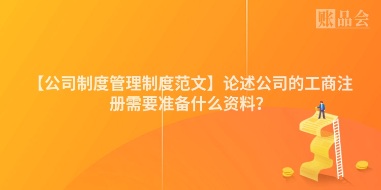 【公司制度管理制度范文】论述公司的工商注册需要准备什么资料？