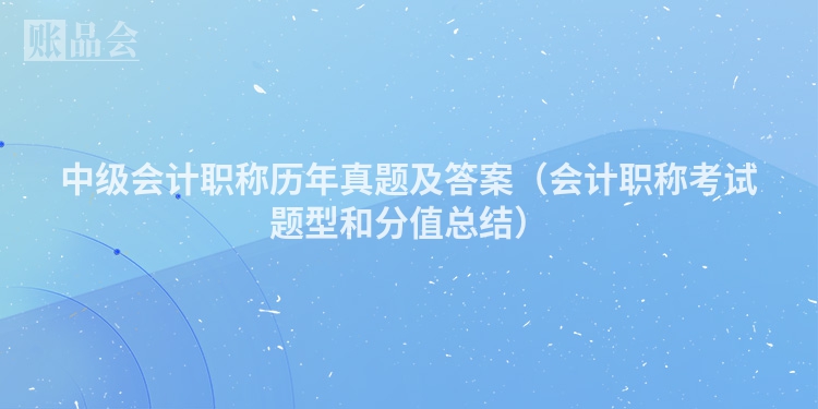 中级会计职称历年真题及答案（会计职称考试题型和分值总结）
