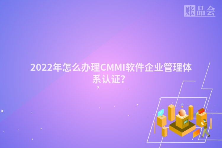 2022年怎么办理CMMI软件企业管理体系认证？