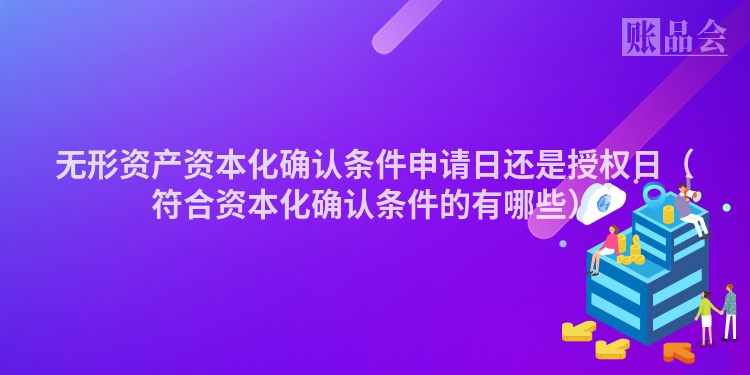 无形资产资本化确认条件申请日还是授权日（符合资本化确认条件的有哪些）