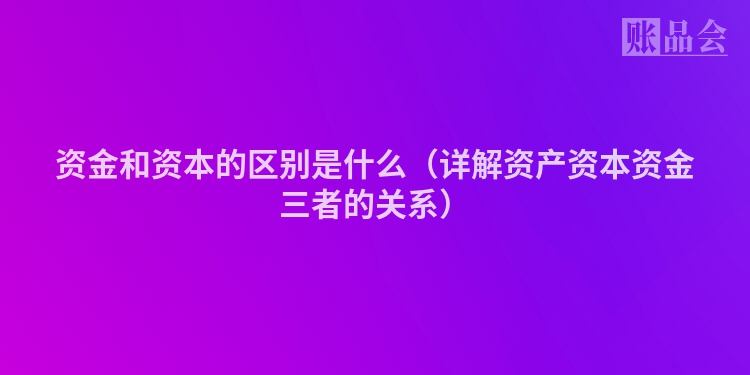 资金和资本的区别是什么（详解资产资本资金三者的关系）