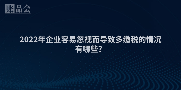 2022年企业容易忽视而导致多缴税的情况有哪些？