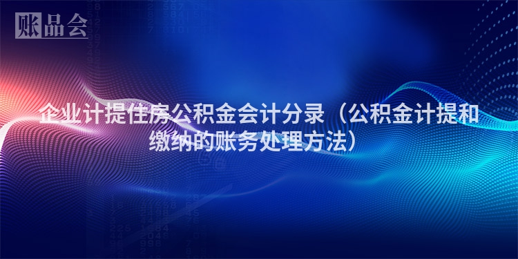 企业计提住房公积金会计分录（公积金计提和缴纳的账务处理方法）