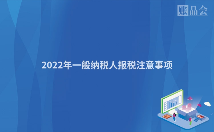 2022年一般纳税人报税注意事项