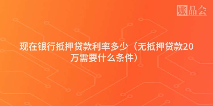现在银行抵押贷款利率多少（无抵押贷款20万需要什么条件）