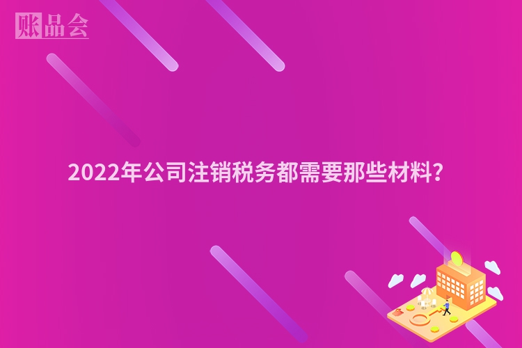 2022年公司注销税务都需要那些材料？