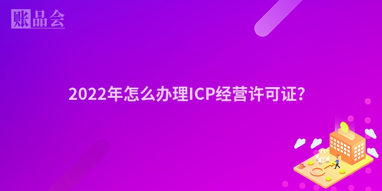 2022年怎么办理ICP经营许可证？