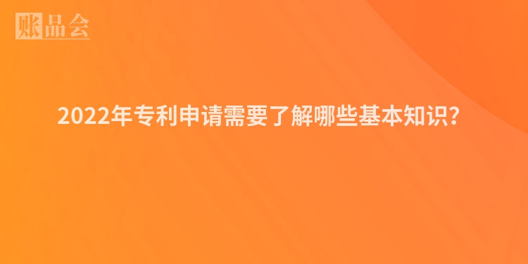 2022年专利申请需要了解哪些基本知识？