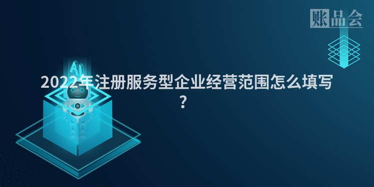 2022年注册服务型企业经营范围怎么填写？