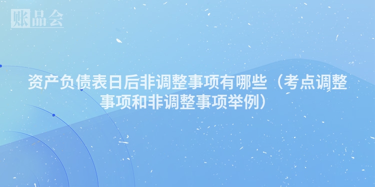 资产负债表日后非调整事项有哪些（考点调整事项和非调整事项举例）