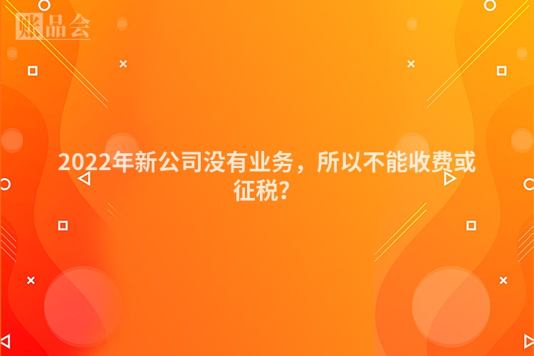 2022年新公司没有业务，所以不能收费或征税？