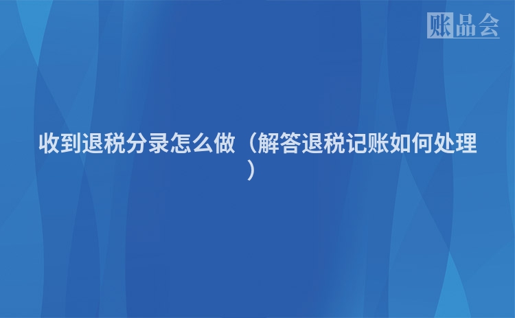 收到退税分录怎么做（解答退税记账如何处理）