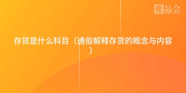 存货是什么科目（通俗解释存货的概念与内容）