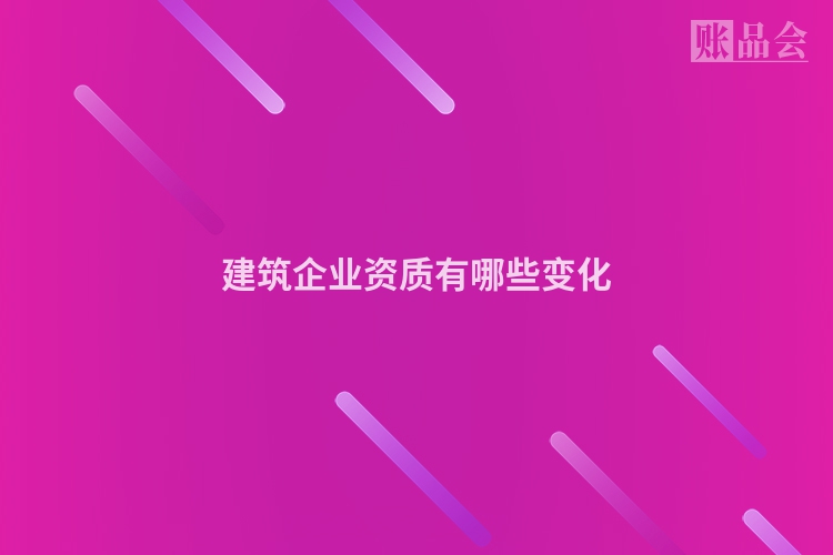 建筑企业资质有哪些变化
