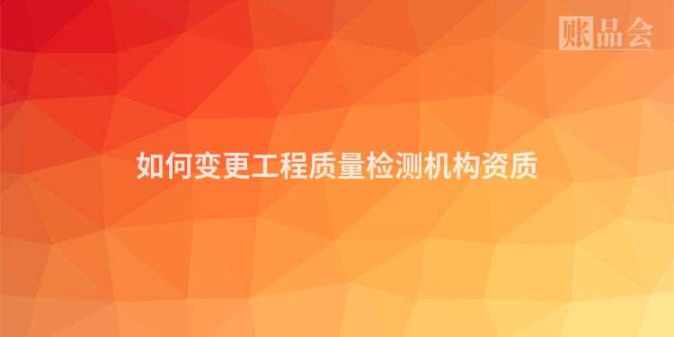 如何变更工程质量检测机构资质