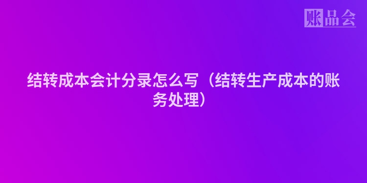结转成本会计分录怎么写（结转生产成本的账务处理）