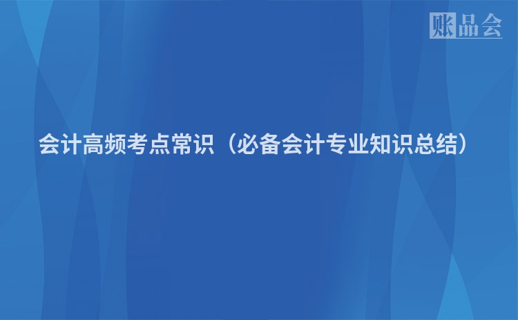 会计高频考点常识（必备会计专业知识总结）