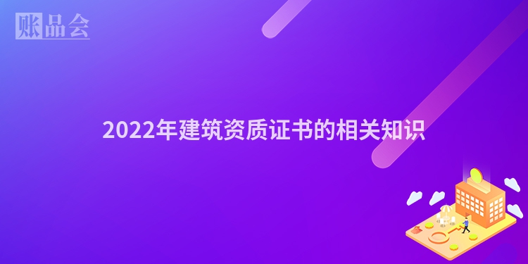 2022年建筑资质证书的相关知识