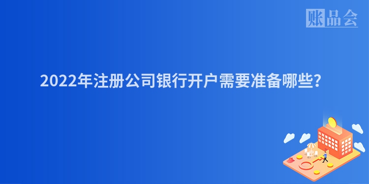 2022年注册公司银行开户需要准备哪些？