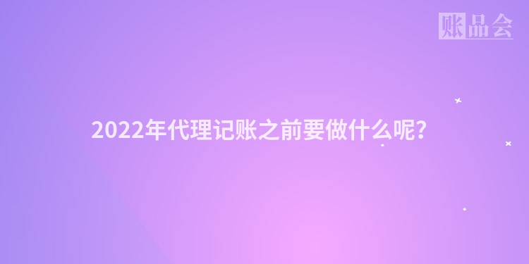 2022年代理记账之前要做什么呢？