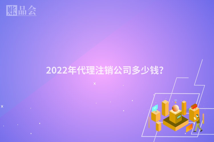 2022年代理注销公司多少钱？