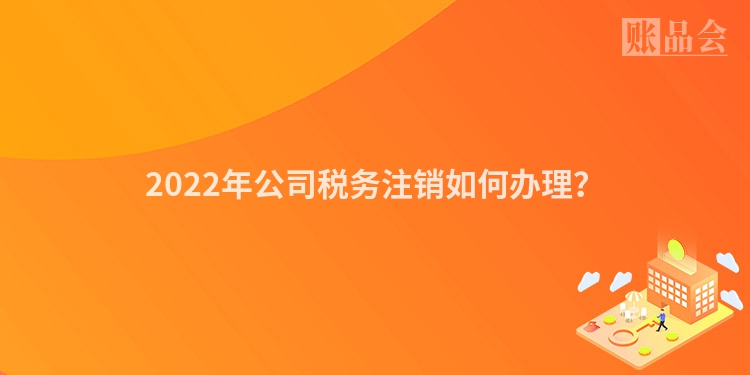 2022年公司税务注销如何办理？