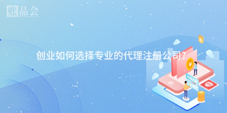 创业如何选择专业的代理注册公司?
