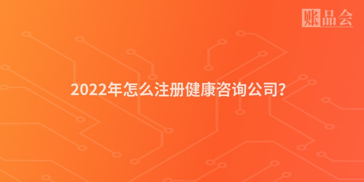 2022年怎么注册健康咨询公司？