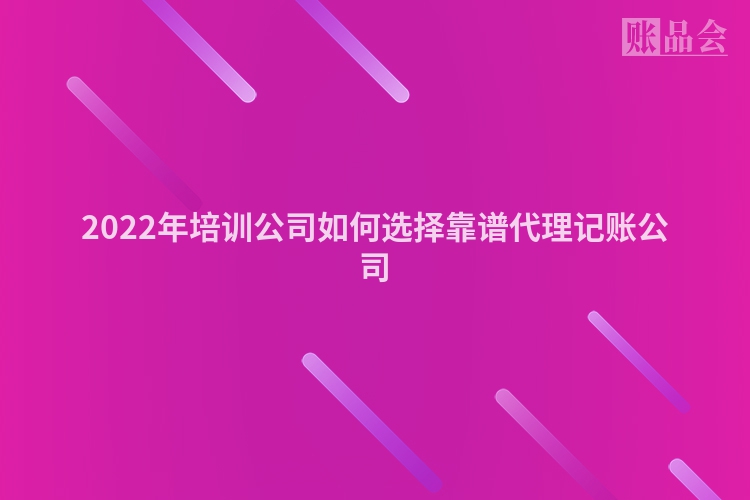 2022年培训公司如何选择靠谱代理记账公司