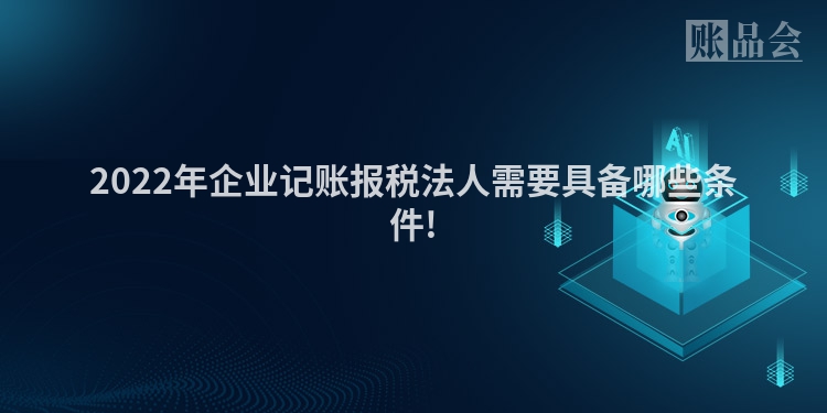 2022年企业记账报税法人需要具备哪些条件!