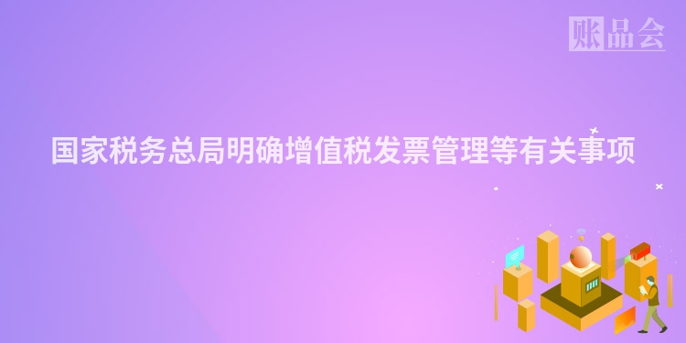 国家税务总局明确增值税发票管理等有关事项