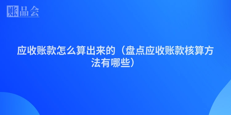 应收账款怎么算出来的（盘点应收账款核算方法有哪些）