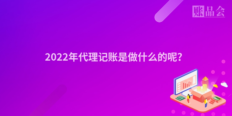 2022年代理记账是做什么的呢？