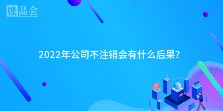 2022年公司不注销会有什么后果？